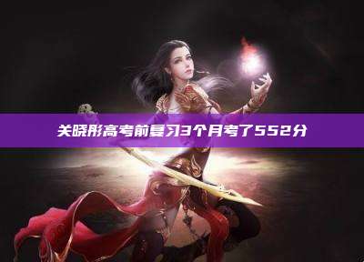 关晓彤高考前复习3个月考了552分