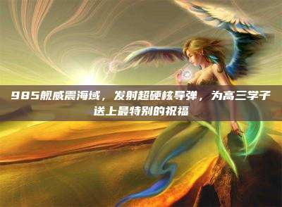 985舰威震海域,发射超硬核导弹,为高三学子送上最特别的祝福