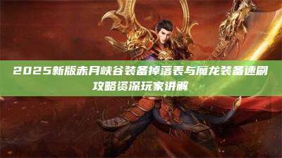 2025新版赤月峡谷装备掉落表与魔龙装备速刷攻略资深玩家讲解