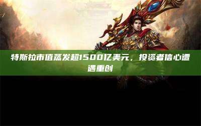 特斯拉市值蒸发超1500亿美元,投资者信心遭遇重创