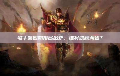 歌手第四期排名出炉,谁将脱颖而出?