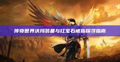 传奇世界沃玛装备与红宝石戒指探寻指南