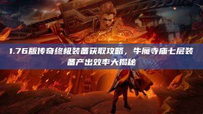 1.76版传奇终极装备获取攻略,牛魔寺庙七层装备产出效率大揭秘