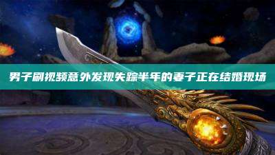 男子刷视频意外发现失踪半年的妻子正在结婚现场