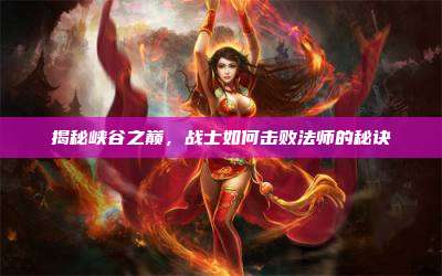 揭秘峡谷之巅，战士如何击败法师的秘诀