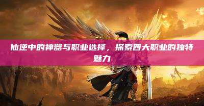 仙逆中的神器与职业选择,探索四大职业的独特魅力