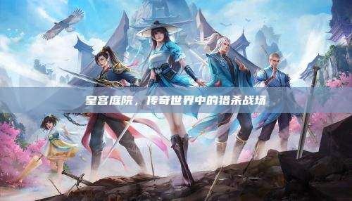 皇宫庭院,传奇世界中的猎杀战场
