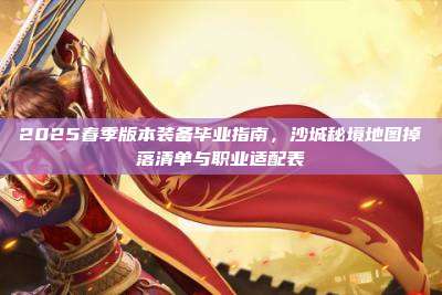 2025春季版本装备毕业指南,沙城秘境地图掉落清单与职业适配表
