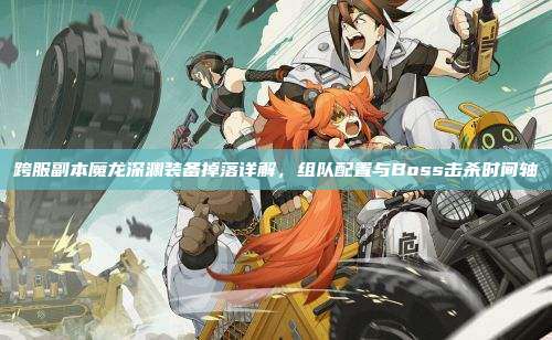 跨服副本魔龙深渊装备掉落详解,组队配置与Boss击杀时间轴