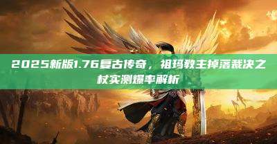 2025新版1.76复古传奇,祖玛教主掉落裁决之杖实测爆率解析
