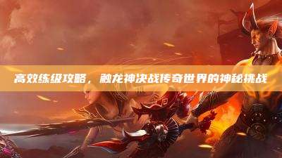 高效练级攻略,触龙神决战传奇世界的神秘挑战