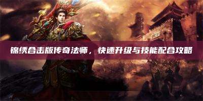 锦绣合击版传奇法师,快速升级与技能配合攻略