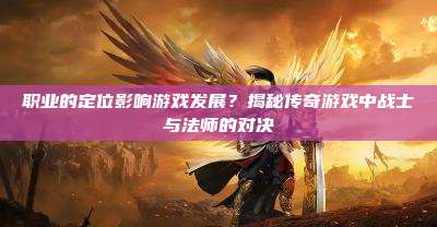 职业的定位影响游戏发展?揭秘传奇游戏中战士与法师的对决