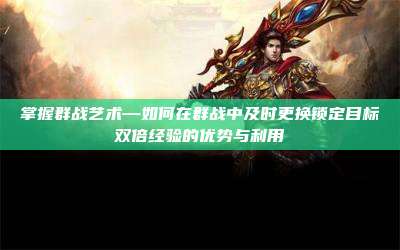 掌握群战艺术—如何在群战中及时更换锁定目标双倍经验的优势与利用
