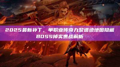2025最新补丁,单职业传奇九黎遗迹地图隐藏BOSS掉实惠战解析