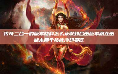 传奇二合一的版本材料怎么获取到合击版本跟连击版本那个技能冷却要低