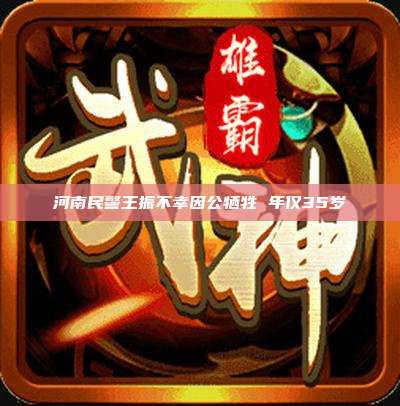 河南民警王振不幸因公牺牲 年仅35岁