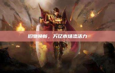 旧物换新,万亿市场添活力