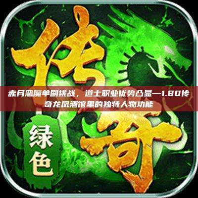 赤月恶魔单刷挑战,道士职业优势凸显—1.80传奇龙凤酒馆里的独特人物功能