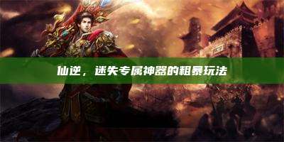 仙逆,迷失专属神器的粗暴玩法