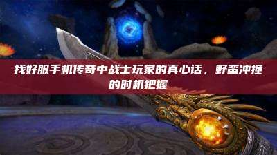 找好服手机传奇中战士玩家的真心话,野蛮冲撞的时机把握