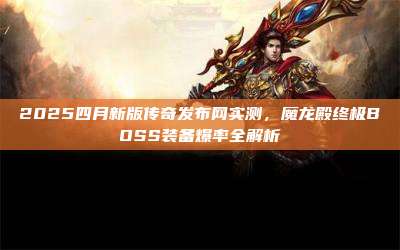 2025四月新版传奇发布网实测,魔龙殿终极BOSS装备爆率全解析