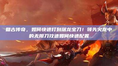 复古传奇,如何快速打到屠龙宝刀!领先火龙中的无限刀攻速如何快速配置