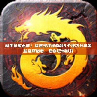 新手玩家必读!快速寻找怪物的5个技巧分享职业选择指南,助你玩转游戏