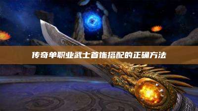 传奇单职业武士首饰搭配的正确方法
