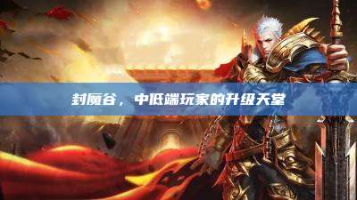 封魔谷,中低端玩家的升级天堂