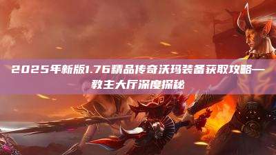 2025年新版1.76精品传奇沃玛装备获取攻略—教主大厅深度探秘