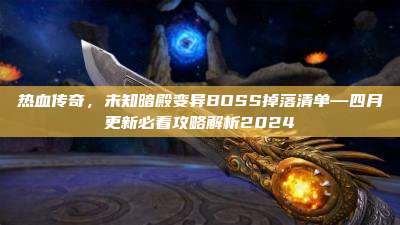 热血传奇，未知暗殿变异BOSS掉落清单—四月更新必看攻略解析2024