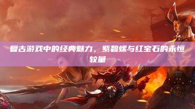 复古游戏中的经典魅力,紫碧螺与红宝石的永恒较量