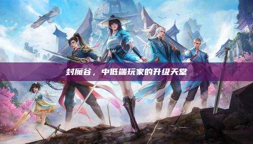 封魔谷,中低端玩家的升级天堂