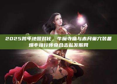 2025跨年地图对比,牛魔寺庙与赤月巢穴装备爆率排行传奇合击私发服网