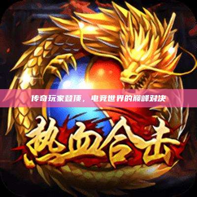 传奇玩家登顶,电竞世界的巅峰对决