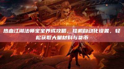 热血江湖法师宝宝养成攻略，挂机自动化设置，轻松获取大量材料与货币