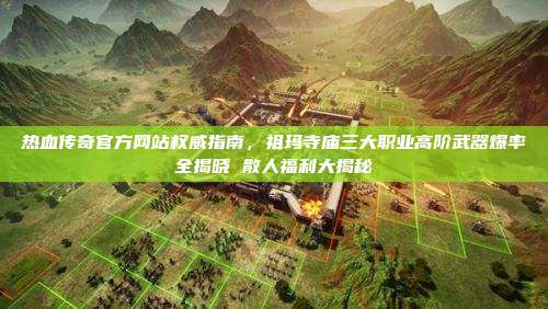 热血传奇官方网站权威指南,祖玛寺庙三大职业高阶武器爆率全揭晓 散人福利大揭秘