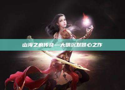 山海之痕传奇—大明沉默倾心之作