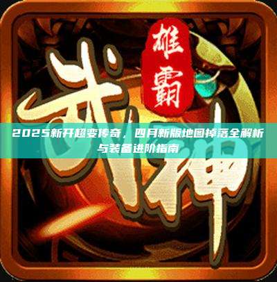 2025新开超变传奇,四月新版地图掉落全解析与装备进阶指南