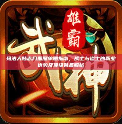 玛法大陆赤月恶魔单刷指南,战士与道士的职业优势及顶级装备解析