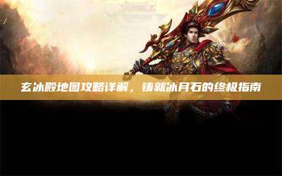 玄冰殿地图攻略详解,铸就冰月石的终极指南
