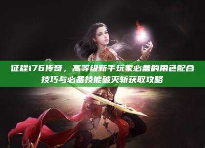 征程176传奇，高等级新手玩家必备的角色配合技巧与必备技能破灭斩获取攻略