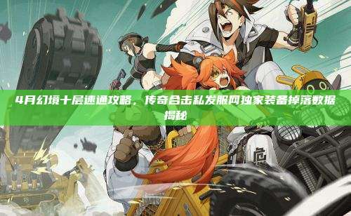 4月幻境十层速通攻略，传奇合击私发服网独家装备掉落数据揭秘