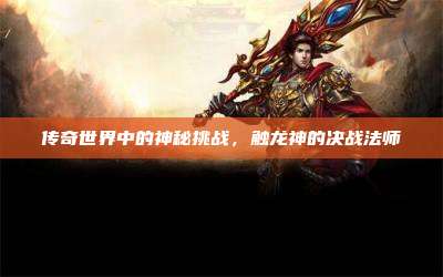 传奇世界中的神秘挑战,触龙神的决战法师