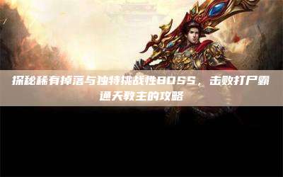 探秘稀有掉落与独特挑战性BOSS,击败打尸霸通天教主的攻略