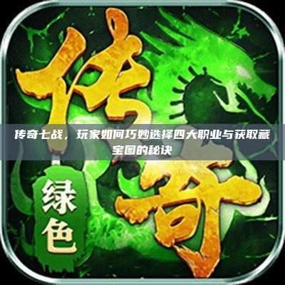 传奇七战,玩家如何巧妙选择四大职业与获取藏宝图的秘诀