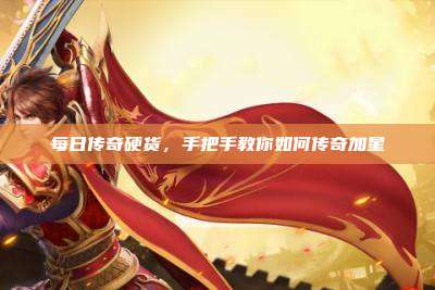 每日传奇硬货,手把手教你如何传奇加星