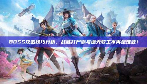 BOSS攻击技巧分析，战胜打尸霸与通天教主不再是难题！