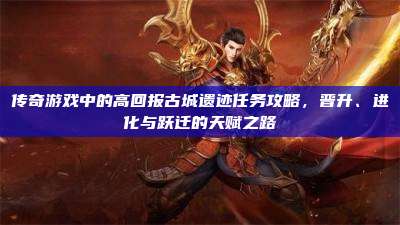 传奇游戏中的高回报古城遗迹任务攻略,晋升、进化与跃迁的天赋之路